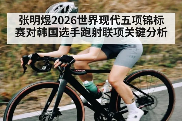 张明煜2026世界现代五项锦标赛对韩国选手跑射联项关键分析