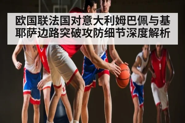 欧国联法国对意大利姆巴佩与基耶萨边路突破攻防细节深度解析