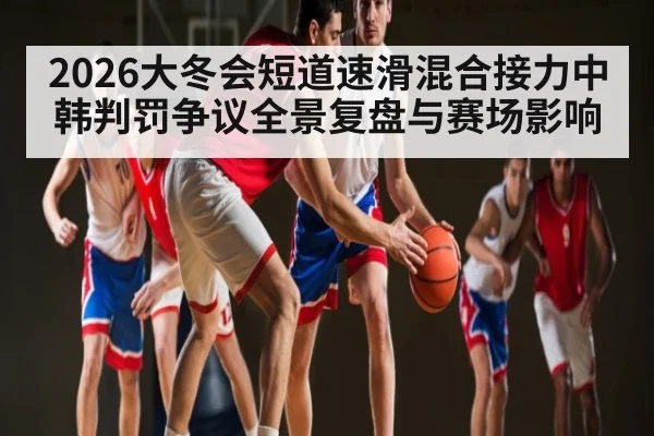 2026大冬会短道速滑混合接力中韩判罚争议全景复盘与赛场影响
