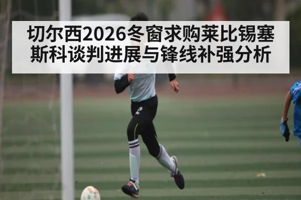 切尔西2026冬窗求购莱比锡塞斯科谈判进展与锋线补强分析